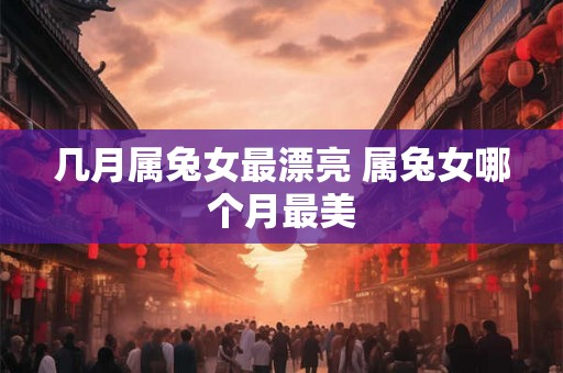 几月属兔女最漂亮 属兔女哪个月最美