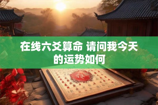 在线六爻算命 请问我今天的运势如何 在线六爻算命 请问我今天的运势如何
