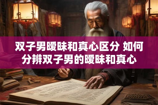 双子男暧昧和真心区分 如何分辨双子男的暧昧和真心