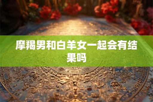 摩羯男和白羊女一起会有结果吗