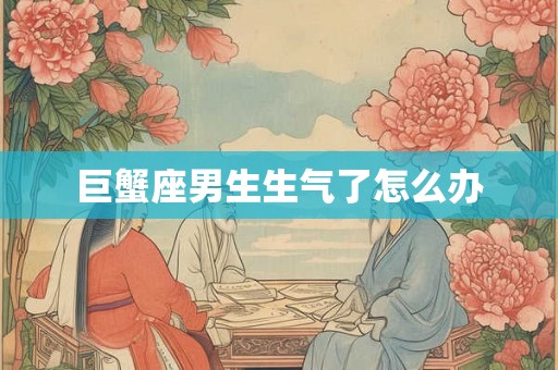巨蟹座男生生气了怎么办