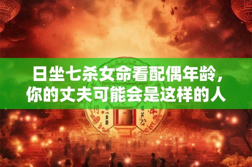 日坐七杀女命看配偶年龄,你的丈夫可能会是这样的人 日坐七杀女命看配偶年龄,你的丈夫可能会是这样的人