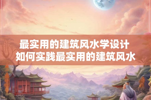 最实用的建筑风水学设计 如何实践最实用的建筑风水学设计
