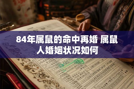 84年属鼠的命中再婚 属鼠人婚姻状况如何 84年属鼠的命中再婚 属鼠人婚姻状况如何