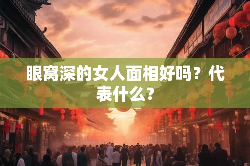 眼窝深的女人面相好吗？代表什么？