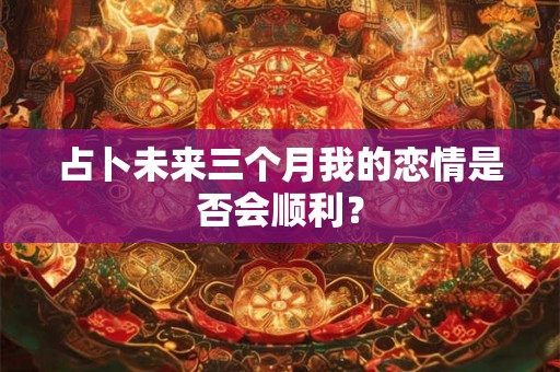 占卜未来三个月我的恋情是否会顺利？