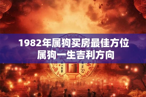1982年属狗买房最佳方位  属狗一生吉利方向