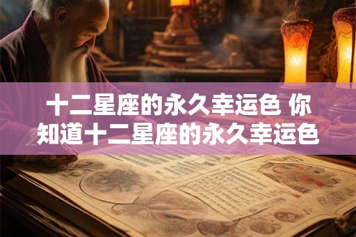 十二星座的永久幸运色 你知道十二星座的永久幸运色是什么吗 十二星座的永久幸运色 你知道十二星座的永久幸运色是什么吗