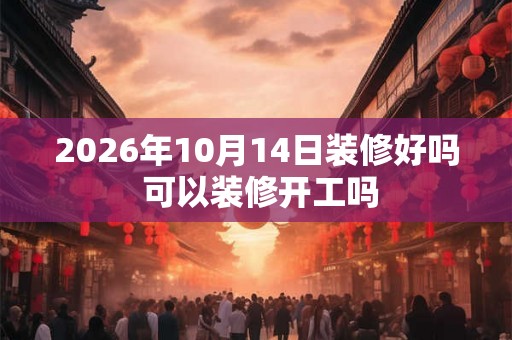 2026年10月14日装修好吗 可以装修开工吗