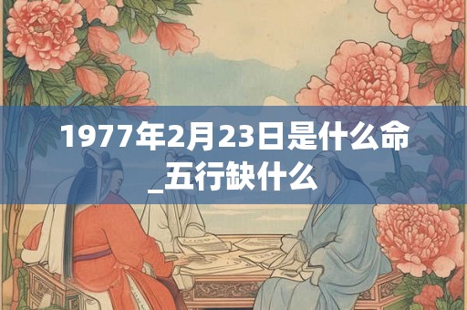 1977年2月23日是什么命_五行缺什么