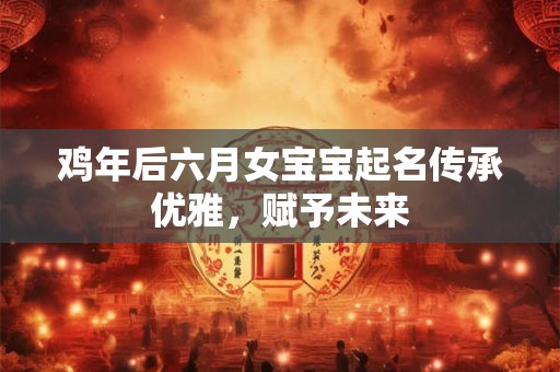 鸡年后六月女宝宝起名传承优雅，赋予未来