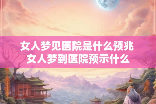 女人梦见医院是什么预兆 女人梦到医院预示什么