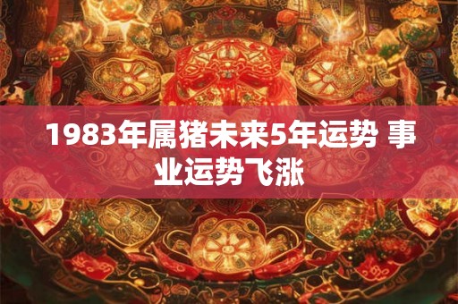 1983年属猪未来5年运势 事业运势飞涨