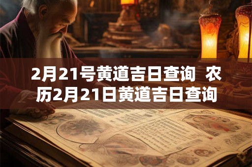 2月21号黄道吉日查询  农历2月21日黄道吉日查询