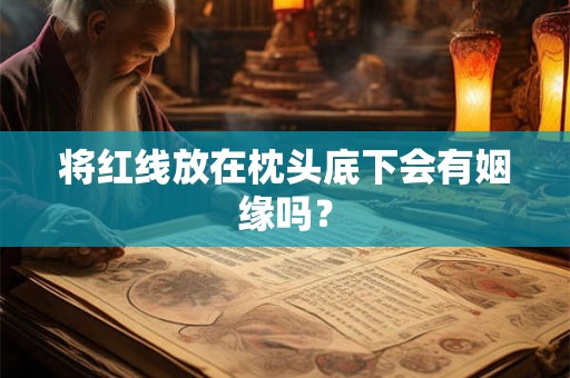 将红线放在枕头底下会有姻缘吗? 将红线放在枕头底下会有姻缘吗?