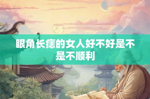 眼角长痣的女人好不好是不是不顺利 眼角长痣的女人好不好是不是不顺利