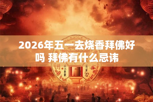2026年五一去烧香拜佛好吗 拜佛有什么忌讳