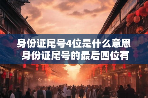 身份证尾号4位是什么意思 身份证尾号的最后四位有什么含义