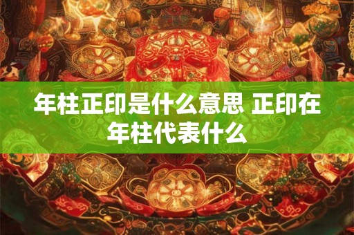 年柱正印是什么意思 正印在年柱代表什么