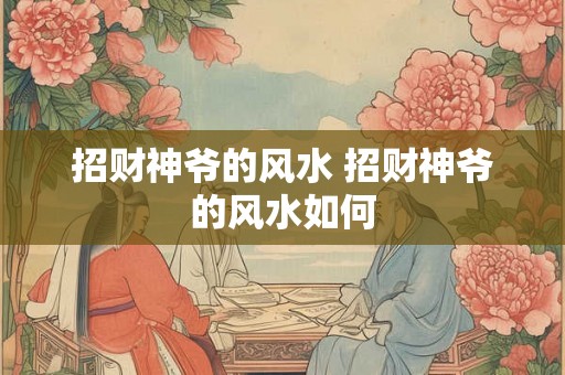 招财神爷的风水 招财神爷的风水如何 招财神爷的风水 招财神爷的风水如何