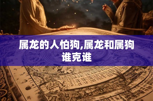属龙的人怕狗,属龙和属狗谁克谁