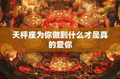 天枰座为你做到什么才是真的爱你