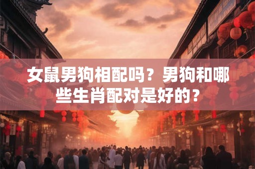 女鼠男狗相配吗？男狗和哪些生肖配对是好的？