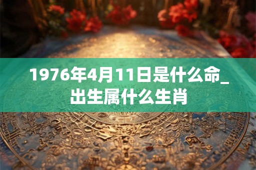 1976年4月11日是什么命_出生属什么生肖