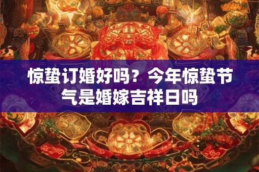 惊蛰订婚好吗？今年惊蛰节气是婚嫁吉祥日吗