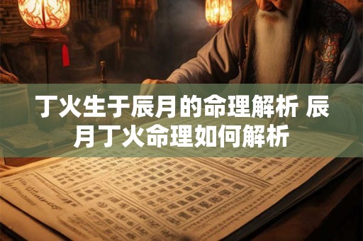 丁火生于辰月的命理解析 辰月丁火命理如何解析