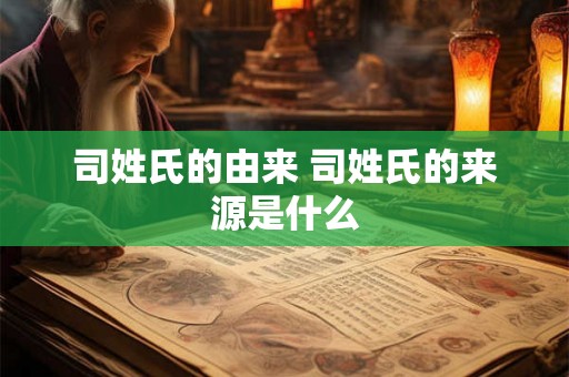 司姓氏的由来 司姓氏的来源是什么