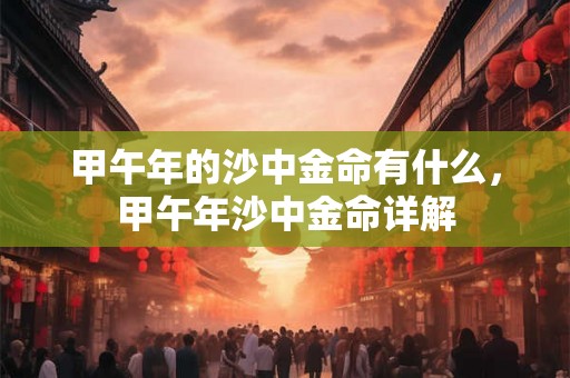 甲午年的沙中金命有什么，甲午年沙中金命详解