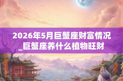 2026年5月巨蟹座财富情况_巨蟹座养什么植物旺财