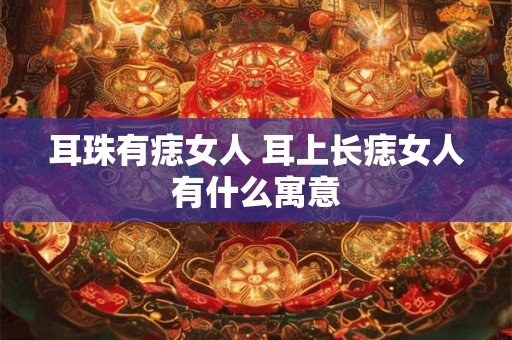 耳珠有痣女人 耳上长痣女人有什么寓意