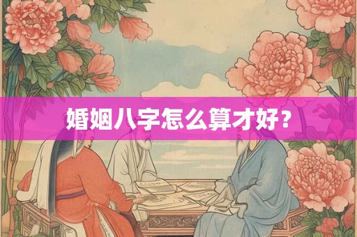 婚姻八字怎么算才好？