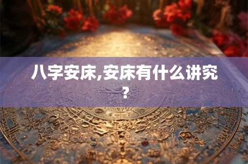 八字安床,安床有什么讲究? 八字安床,安床有什么讲究?