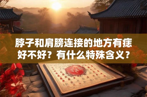 脖子和肩膀连接的地方有痣好不好？有什么特殊含义？