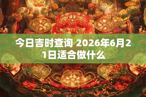 今日吉时查询 2026年6月21日适合做什么