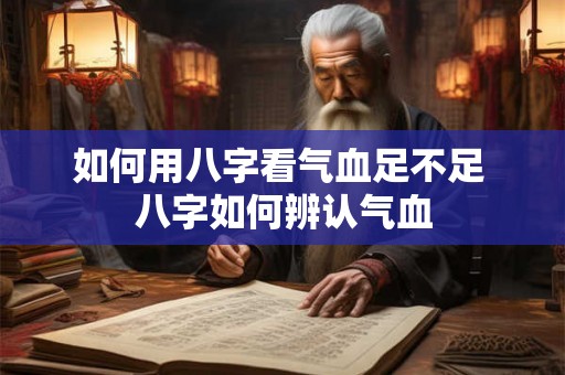 如何用八字看气血足不足 八字如何辨认气血 如何用八字看气血足不足 八字如何辨认气血