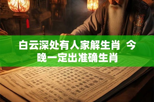 白云深处有人家解生肖 今晚一定出准确生肖 白云深处有人家解生肖 今晚一定出准确生肖