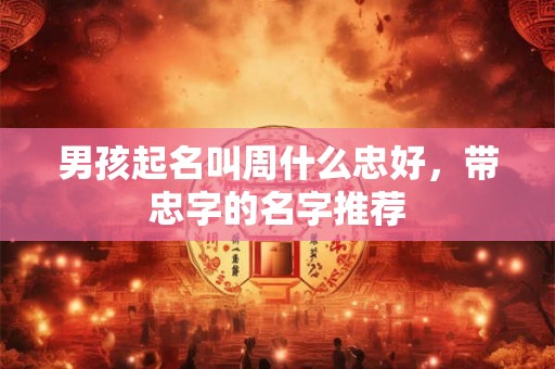 男孩起名叫周什么忠好，带忠字的名字推荐