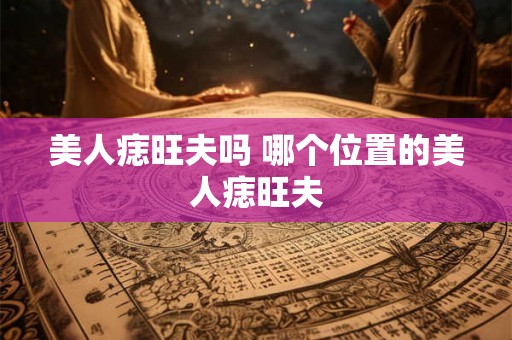 美人痣旺夫吗 哪个位置的美人痣旺夫 美人痣旺夫吗 哪个位置的美人痣旺夫