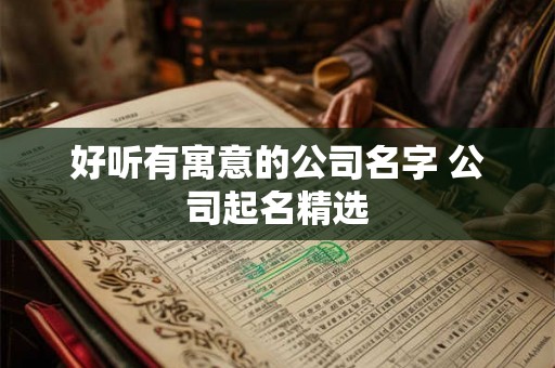 好听有寓意的公司名字 公司起名精选