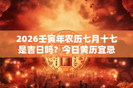 2026壬寅年农历七月十七是吉日吗？今日黄历宜忌