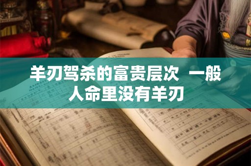 羊刃驾杀的富贵层次  一般人命里没有羊刃