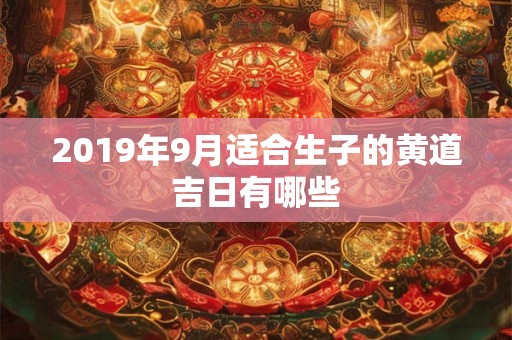 2019年9月适合生子的黄道吉日有哪些