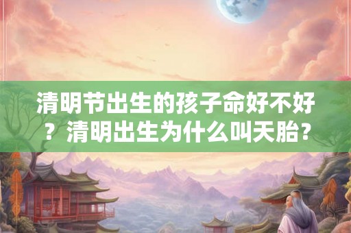 清明节出生的孩子命好不好？清明出生为什么叫天胎？