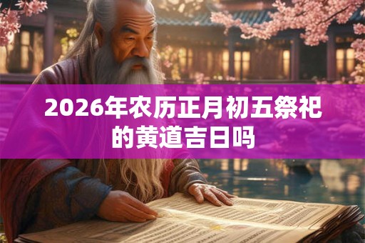 2026年农历正月初五祭祀的黄道吉日吗