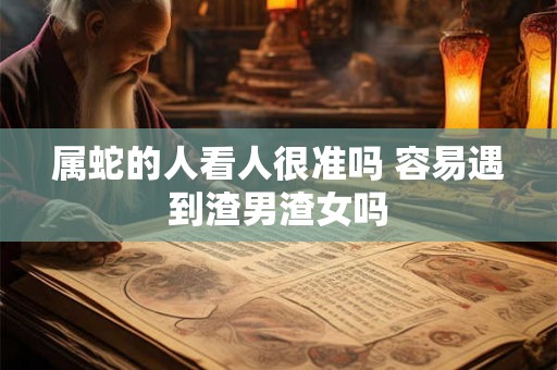 属蛇的人看人很准吗 容易遇到渣男渣女吗