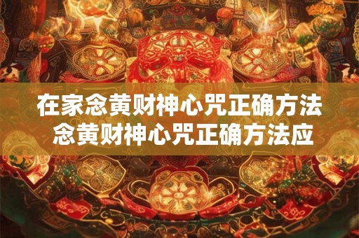 在家念黄财神心咒正确方法 念黄财神心咒正确方法应该怎么做才能在家里完成 在家念黄财神心咒正确方法 念黄财神心咒正确方法应该怎么做才能在家里完成
